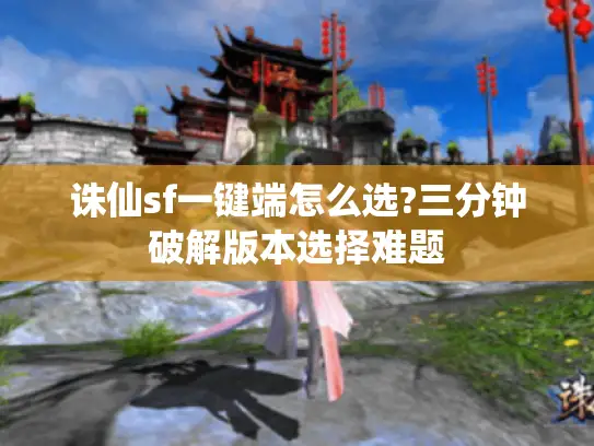 诛仙sf一键端怎么选?三分钟破解版本选择难题
