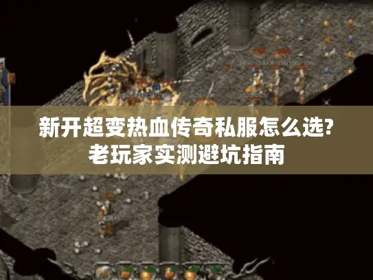 新开超变热血传奇私服怎么选?老玩家实测避坑指南