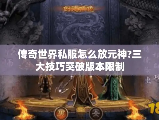 传奇世界私服怎么放元神?三大技巧突破版本限制