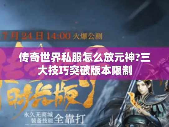 传奇世界私服怎么放元神?三大技巧突破版本限制