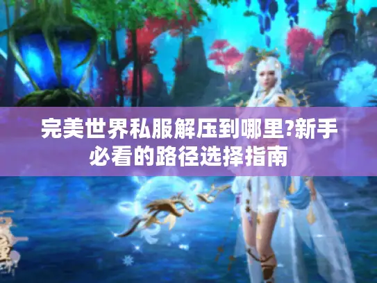 完美世界私服解压到哪里?新手必看的路径选择指南