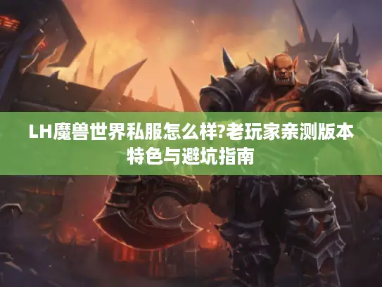 LH魔兽世界私服怎么样?老玩家亲测版本特色与避坑指南