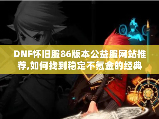 DNF怀旧服86版本公益服网站推荐,如何找到稳定不氪金的经典服?