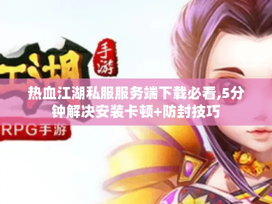 热血江湖私服服务端下载必看,5分钟解决安装卡顿+防封技巧