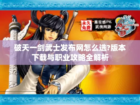 破天一剑武士发布网怎么选?版本下载与职业攻略全解析