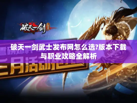 破天一剑武士发布网怎么选?版本下载与职业攻略全解析 破天一剑武士发布网怎么选?版本下载与职业攻略全解析