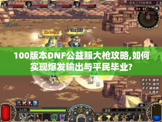 100版本DNF公益服大枪攻略,如何实现爆发输出与平民毕业? 100版本DNF公益服大枪攻略,如何实现爆发输出与平民毕业?