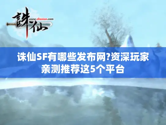 诛仙SF有哪些发布网?资深玩家亲测推荐这5个平台