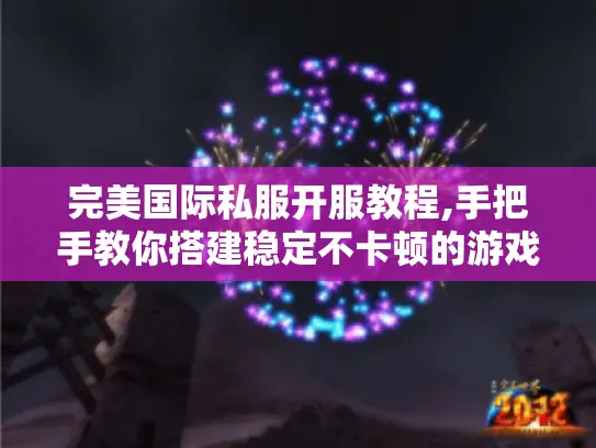 完美国际私服开服教程,手把手教你搭建稳定不卡顿的游戏服务器