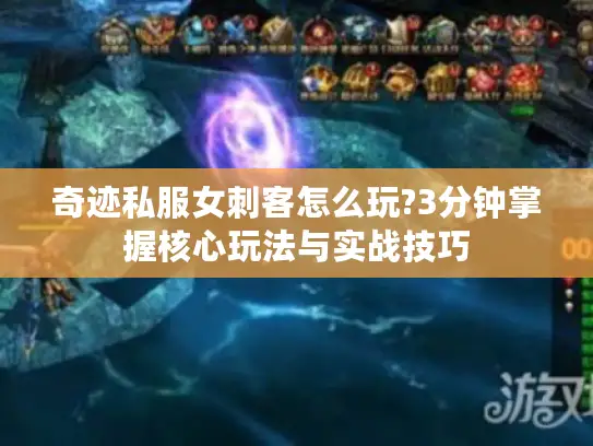 奇迹私服女刺客怎么玩?3分钟掌握核心玩法与实战技巧 奇迹私服女刺客怎么玩?3分钟掌握核心玩法与实战技巧