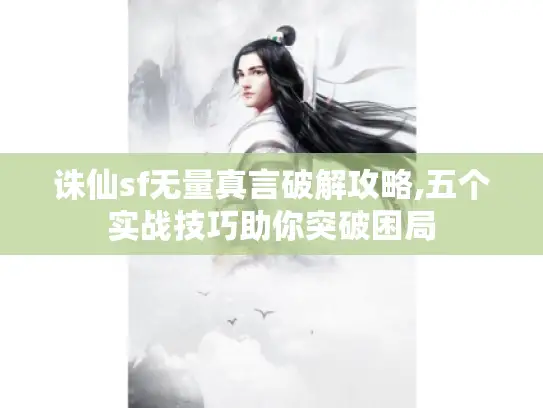 诛仙sf无量真言破解攻略,五个实战技巧助你突破困局 诛仙sf无量真言破解攻略,五个实战技巧助你突破困局