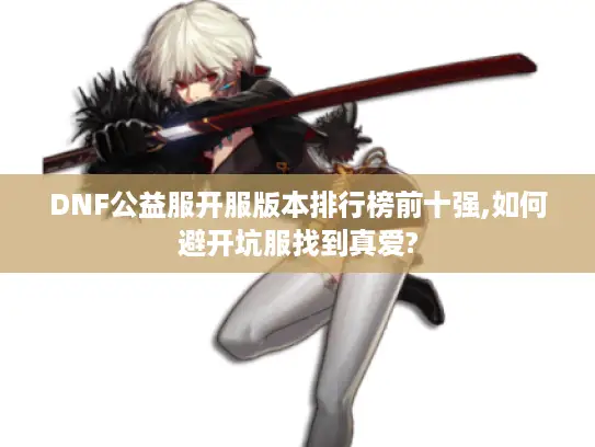 DNF公益服开服版本排行榜前十强,如何避开坑服找到真爱?