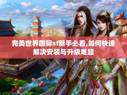 完美世界国际sf新手必看,如何快速解决安装与升级难题