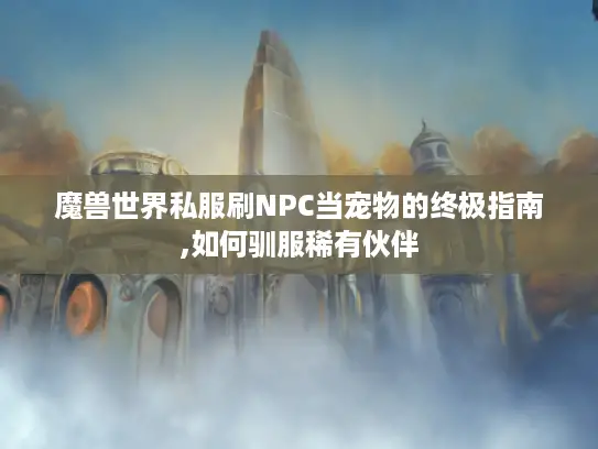 魔兽世界私服刷NPC当宠物的终极指南,如何驯服稀有伙伴