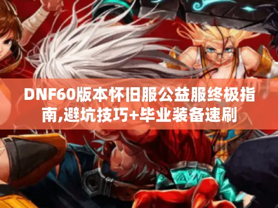 DNF60版本怀旧服公益服终极指南,避坑技巧+毕业装备速刷