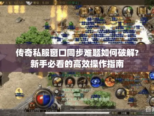 传奇私服窗口同步难题如何破解?新手必看的高效操作指南 传奇私服窗口同步难题如何破解?新手必看的高效操作指南