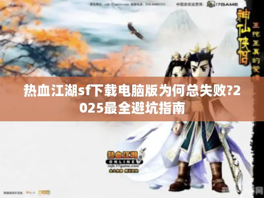 热血江湖sf下载电脑版为何总失败?2025最全避坑指南