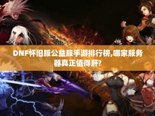 DNF怀旧服公益服手游排行榜,哪家服务器真正值得肝? DNF怀旧服公益服手游排行榜,哪家服务器真正值得肝?