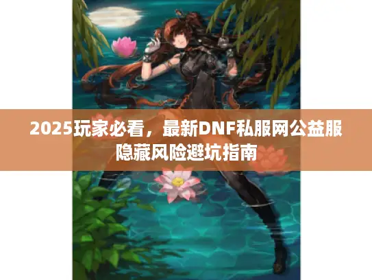 2025玩家必看,最新DNF私服网公益服隐藏风险避坑指南 2025玩家必看,最新DNF私服网公益服隐藏风险避坑指南