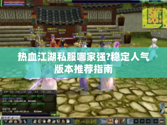 热血江湖私服哪家强?稳定人气版本推荐指南 热血江湖私服哪家强?稳定人气版本推荐指南