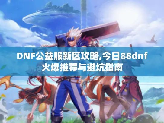 DNF公益服新区攻略,今日88dnf火爆推荐与避坑指南