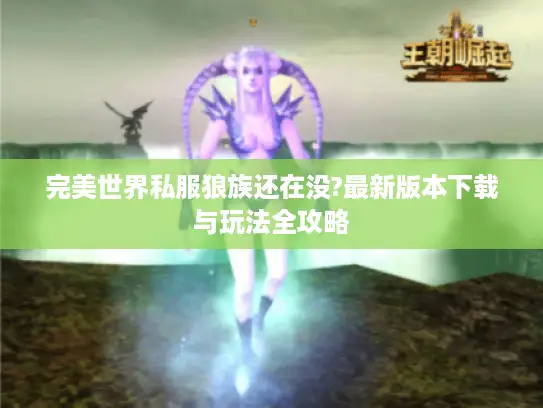 完美世界私服狼族还在没?最新版本下载与玩法全攻略 完美世界私服狼族还在没?最新版本下载与玩法全攻略