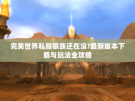 完美世界私服狼族还在没?最新版本下载与玩法全攻略 完美世界私服狼族还在没?最新版本下载与玩法全攻略