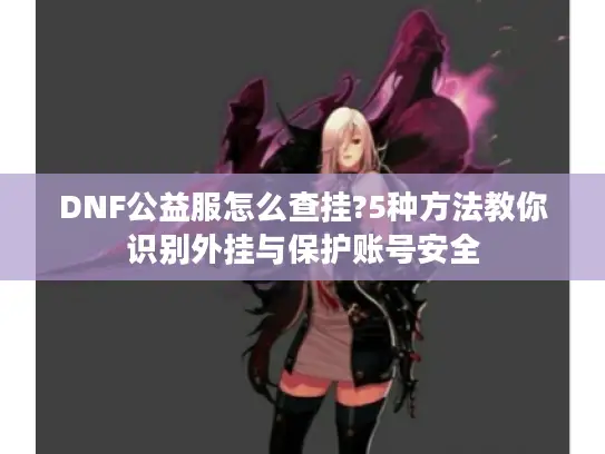 DNF公益服怎么查挂?5种方法教你识别外挂与保护账号安全