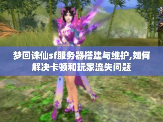 梦回诛仙sf服务器搭建与维护,如何解决卡顿和玩家流失问题