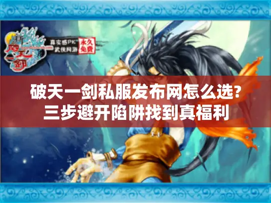 破天一剑私服发布网怎么选?三步避开陷阱找到真福利 破天一剑私服发布网怎么选?三步避开陷阱找到真福利