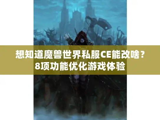想知道魔兽世界私服CE能改啥？8项功能优化游戏体验