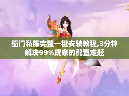 蜀门私服完整一键安装教程,3分钟解决99%玩家的配置难题