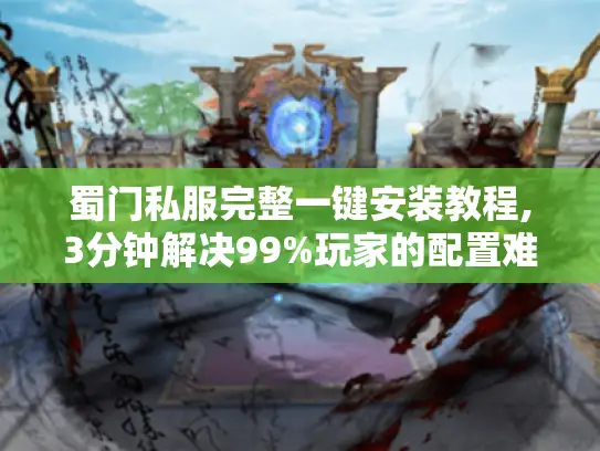 蜀门私服完整一键安装教程,3分钟解决99%玩家的配置难题