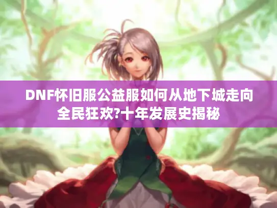 DNF怀旧服公益服如何从地下城走向全民狂欢?十年发展史揭秘