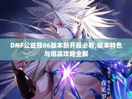 DNF公益服86版本新开服必看,版本特色与爆装攻略全解