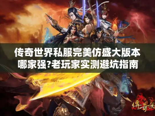 传奇世界私服完美仿盛大版本哪家强?老玩家实测避坑指南 传奇世界私服完美仿盛大版本哪家强?老玩家实测避坑指南