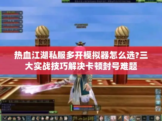 热血江湖私服多开模拟器怎么选?三大实战技巧解决卡顿封号难题 热血江湖私服多开模拟器怎么选?三大实战技巧解决卡顿封号难题