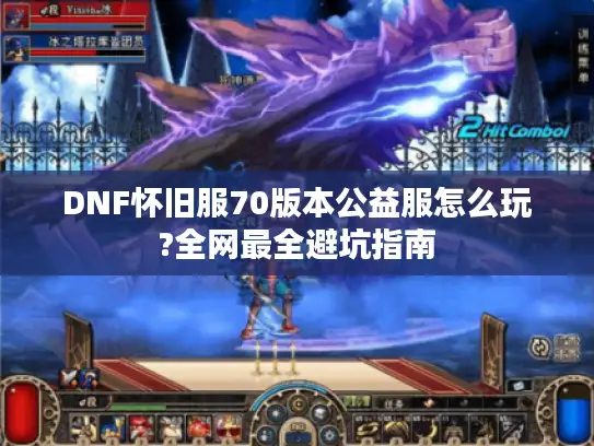 DNF怀旧服70版本公益服怎么玩?全网最全避坑指南