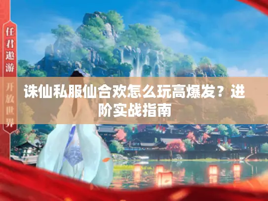 诛仙私服仙合欢怎么玩高爆发？进阶实战指南