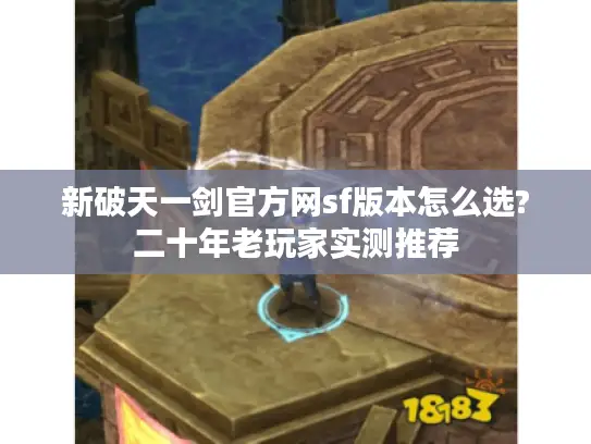 新破天一剑官方网sf版本怎么选?二十年老玩家实测推荐