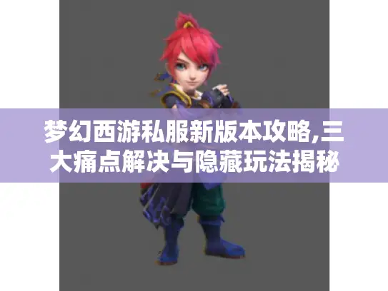 梦幻西游私服新版本攻略,三大痛点解决与隐藏玩法揭秘