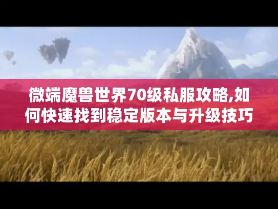 微端魔兽世界70级私服攻略,如何快速找到稳定版本与升级技巧 微端魔兽世界70级私服攻略,如何快速找到稳定版本与升级技巧