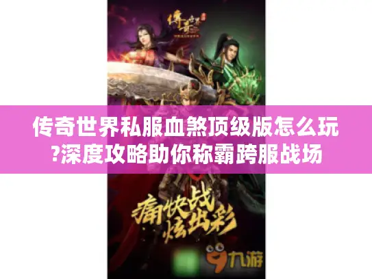 传奇世界私服血煞顶级版怎么玩?深度攻略助你称霸跨服战场