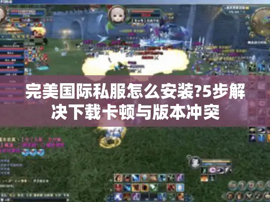 完美国际私服怎么安装?5步解决下载卡顿与版本冲突