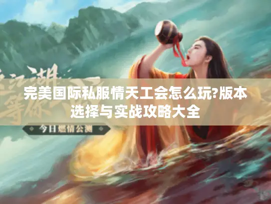 完美国际私服情天工会怎么玩?版本选择与实战攻略大全
