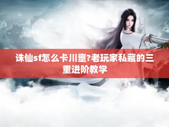 诛仙sf怎么卡川壅?老玩家私藏的三重进阶教学 诛仙sf怎么卡川壅?老玩家私藏的三重进阶教学