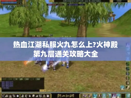 热血江湖私服火九怎么上?火神殿第九层通关攻略大全 热血江湖私服火九怎么上?火神殿第九层通关攻略大全