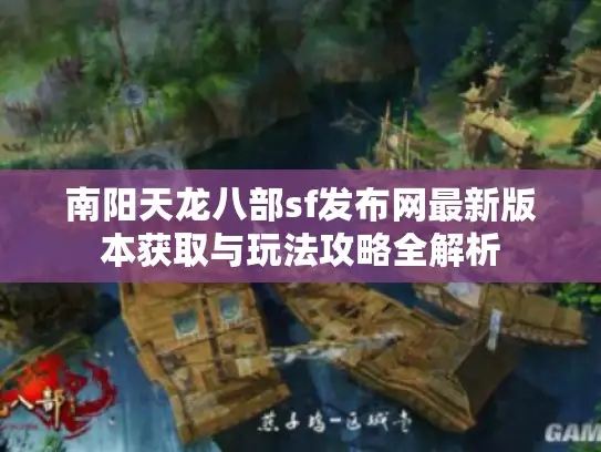 南阳天龙八部sf发布网最新版本获取与玩法攻略全解析 南阳天龙八部sf发布网最新版本获取与玩法攻略全解析