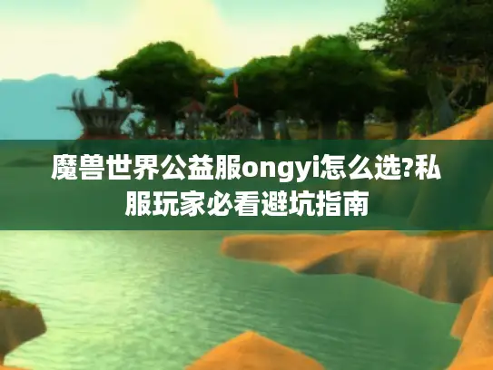 魔兽世界公益服ongyi怎么选?私服玩家必看避坑指南