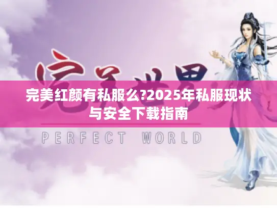 完美红颜有私服么?2025年私服现状与安全下载指南 完美红颜有私服么?2025年私服现状与安全下载指南